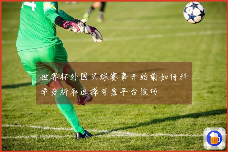 世界杯外围买球赛事开始前如何科学分析和选择可靠平台技巧