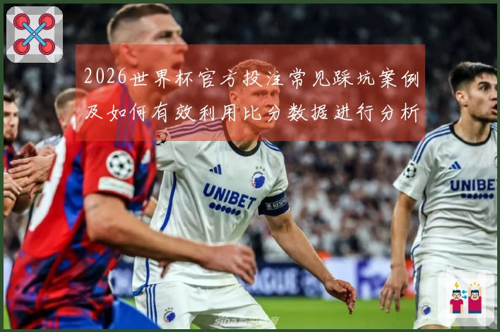 2026世界杯官方投注常见踩坑案例及如何有效利用比分数据进行分析