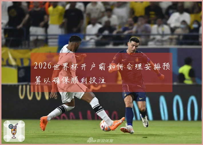 2026世界杯开户前如何合理安排预算以确保顺利投注