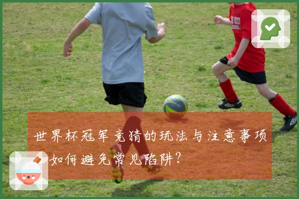 世界杯冠军竞猜的玩法与注意事项，如何避免常见陷阱？