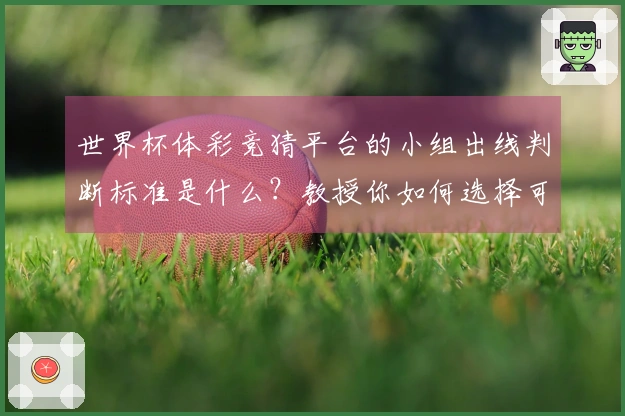 世界杯体彩竞猜平台的小组出线判断标准是什么？教授你如何选择可靠入口