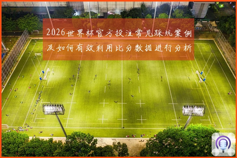 2026世界杯官方投注常见踩坑案例及如何有效利用比分数据进行分析