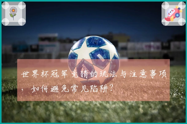世界杯冠军竞猜的玩法与注意事项，如何避免常见陷阱？