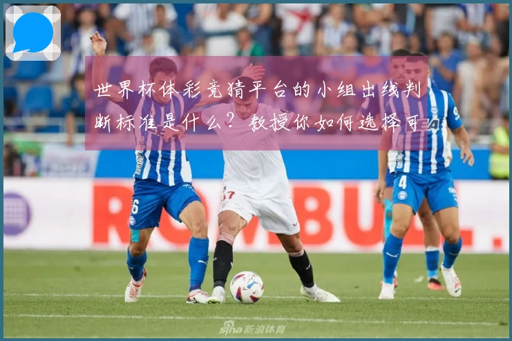 世界杯体彩竞猜平台的小组出线判断标准是什么？教授你如何选择可靠入口