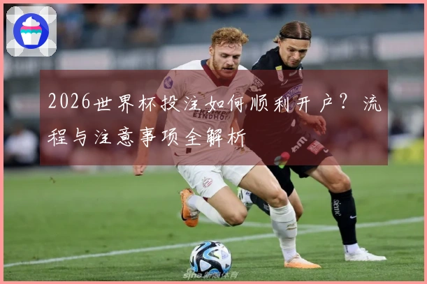 2026世界杯投注如何顺利开户？流程与注意事项全解析