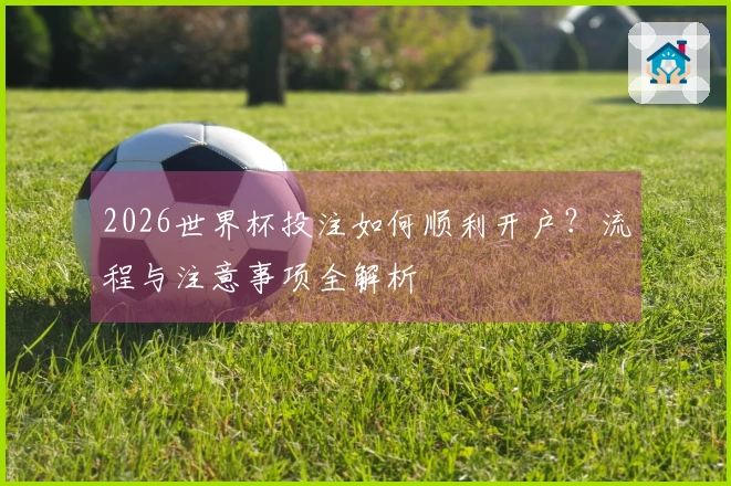 2026世界杯投注如何顺利开户？流程与注意事项全解析